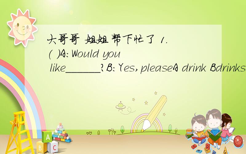 大哥哥 姐姐 帮下忙了 1.( )A:Would you like______?B:Yes,pleaseA drink Bdrinks C little drink D a drink2.( )A computer______think itself it must be told what to doA doesn't B may not C couldn't D can't3.( )Great changes______in Shanghai since