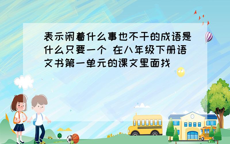 表示闲着什么事也不干的成语是什么只要一个 在八年级下册语文书第一单元的课文里面找