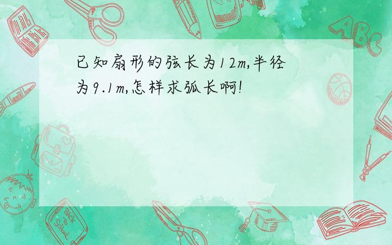 已知扇形的弦长为12m,半径为9.1m,怎样求弧长啊!