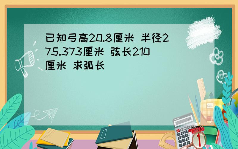 已知弓高20.8厘米 半径275.373厘米 弦长210厘米 求弧长