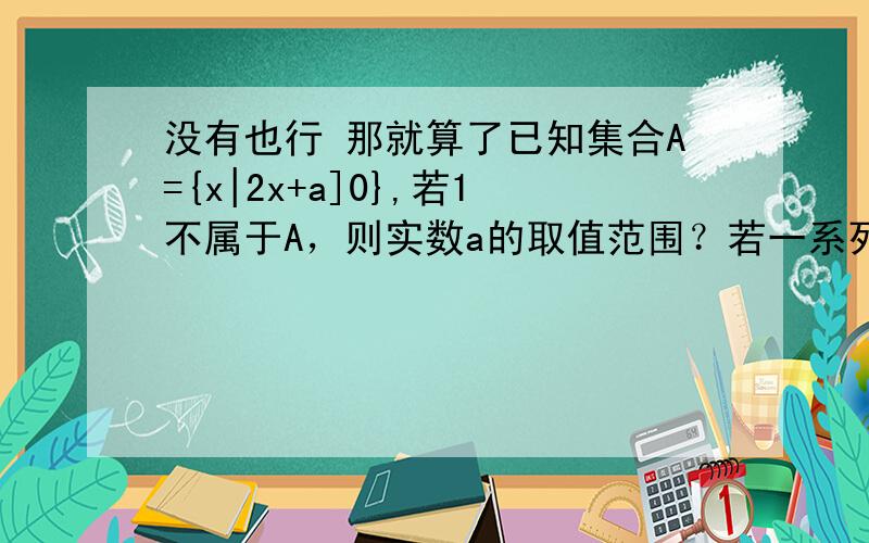 没有也行 那就算了已知集合A={x|2x+a]0},若1不属于A，则实数a的取值范围？若一系列函数的解析式相同，值域相同，但其定义域不同，则称这些函数为 同值函数，那么解析式y=x^2,值域为{4,0}的