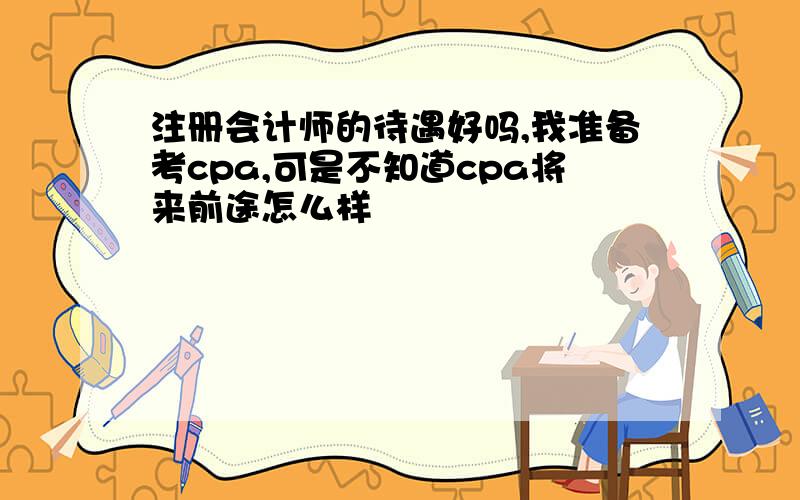 注册会计师的待遇好吗,我准备考cpa,可是不知道cpa将来前途怎么样