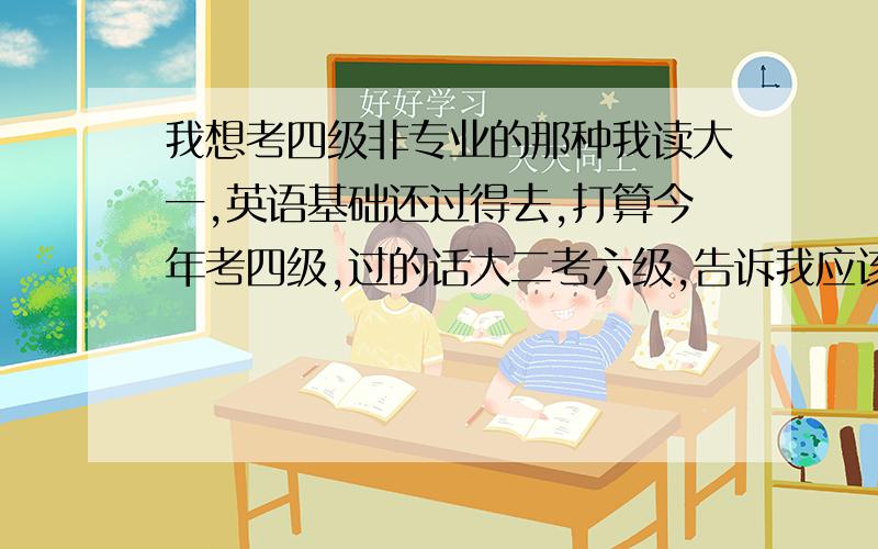 我想考四级非专业的那种我读大一,英语基础还过得去,打算今年考四级,过的话大二考六级,告诉我应该怎样准备