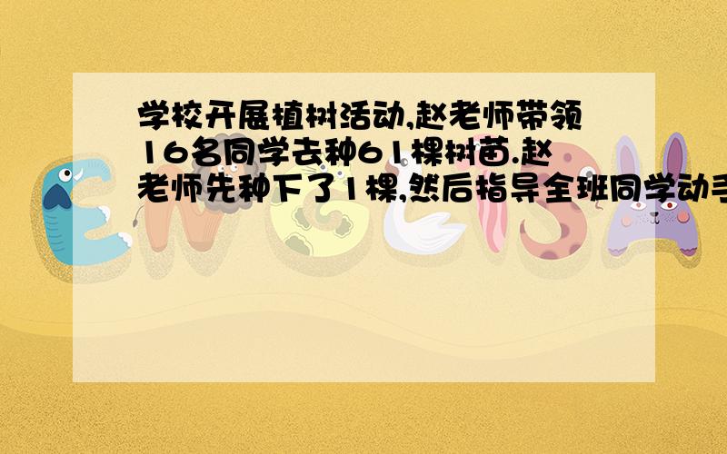 学校开展植树活动,赵老师带领16名同学去种61棵树苗.赵老师先种下了1棵,然后指导全班同学动手种.男同学每人都种了4棵,女同学每人都种了3棵,这样刚好种完.男同学和女同学个有多少人?要算