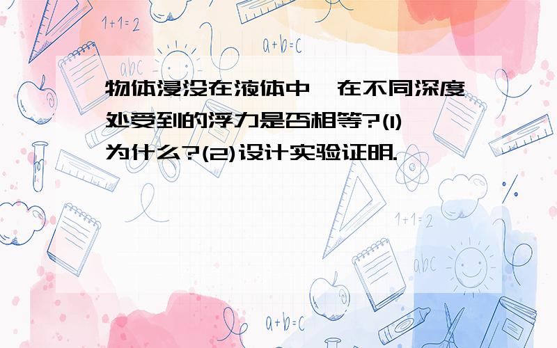 物体浸没在液体中,在不同深度处受到的浮力是否相等?(1)为什么?(2)设计实验证明.