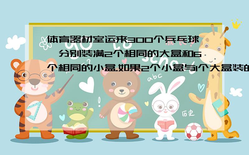 体育器材室运来300个兵乓球,分别装满2个相同的大盒和6个相同的小盒.如果2个小盒与1个大盒装的乒乓球一样多,每个大盒装（）,每个小盒装（）