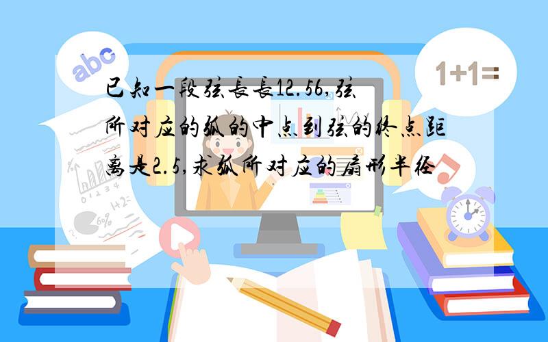 已知一段弦长长12.56,弦所对应的弧的中点到弦的终点距离是2.5,求弧所对应的扇形半径