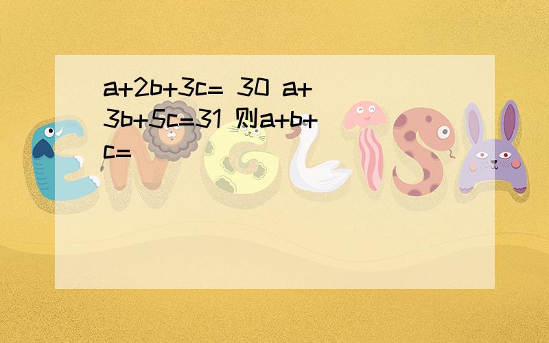 a+2b+3c= 30 a+3b+5c=31 则a+b+c=