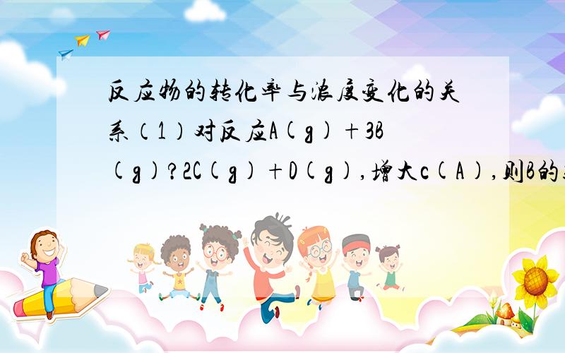 反应物的转化率与浓度变化的关系（1）对反应A(g)+3B(g)?2C(g)+D(g),增大c(A),则B的转化率一定增大,而A的转化率一般减小.（2）2HI(g)?H2(g)+I2(g)不论如何改变c(HI)的值,HI的分解率不变.而2NH3?N2+3H2,增加c