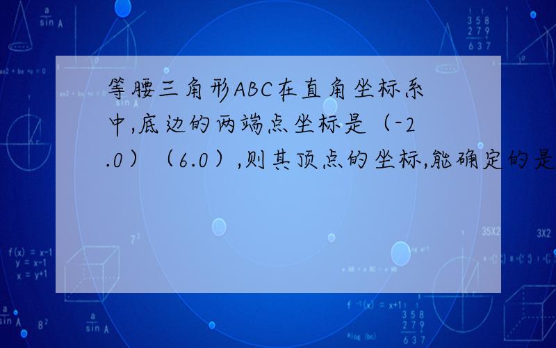 等腰三角形ABC在直角坐标系中,底边的两端点坐标是（-2.0）（6.0）,则其顶点的坐标,能确定的是（   ）