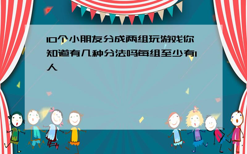 10个小朋友分成两组玩游戏你知道有几种分法吗每组至少有1人