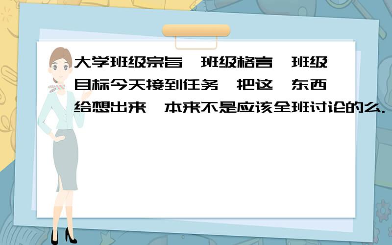 大学班级宗旨,班级格言,班级目标今天接到任务,把这仨东西给想出来,本来不是应该全班讨论的么.