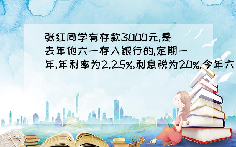 张红同学有存款3000元,是去年他六一存入银行的,定期一年,年利率为2.25%,利息税为20%.今年六月一日,他将自己存款的利息（纳税后）取出来,全买了课外书.问张红买了多少钱的课外书?