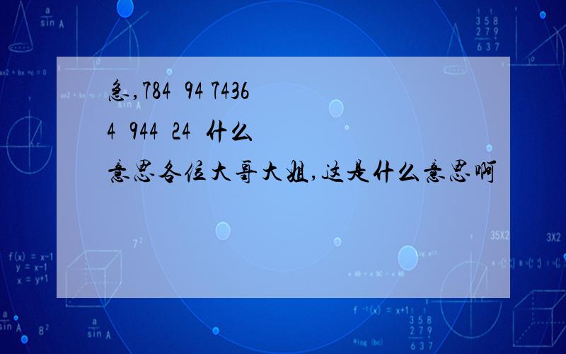 急,784  94 74364  944  24  什么意思各位大哥大姐,这是什么意思啊