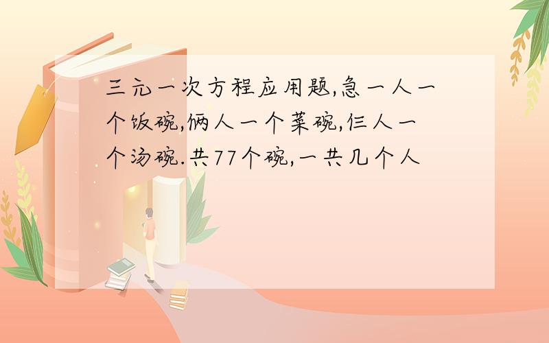 三元一次方程应用题,急一人一个饭碗,俩人一个菜碗,仨人一个汤碗.共77个碗,一共几个人