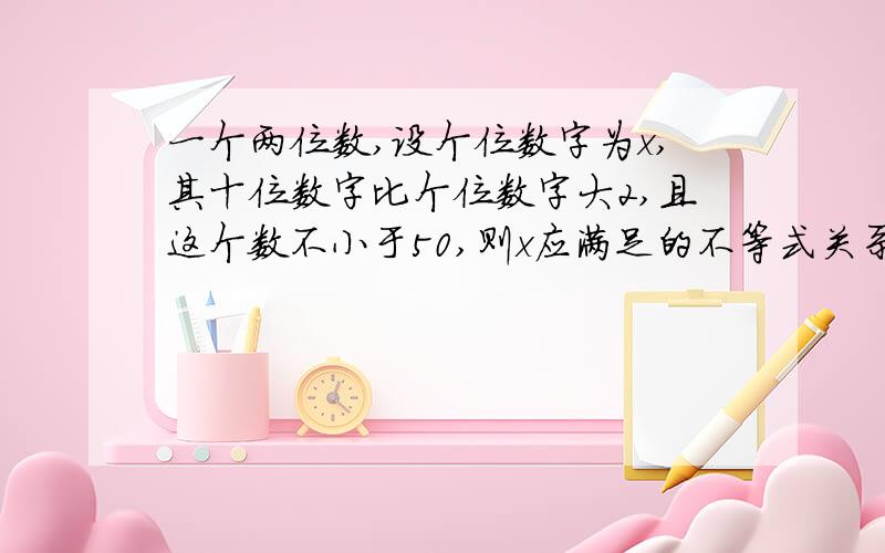 一个两位数,设个位数字为x,其十位数字比个位数字大2,且这个数不小于50,则x应满足的不等式关系是