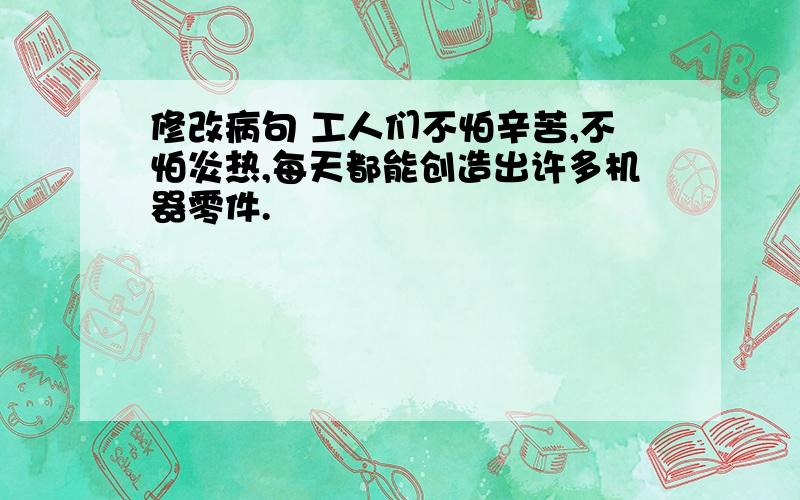 修改病句 工人们不怕辛苦,不怕炎热,每天都能创造出许多机器零件.