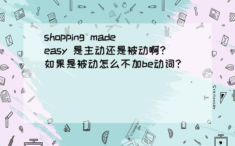 shopping made easy 是主动还是被动啊?如果是被动怎么不加be动词?