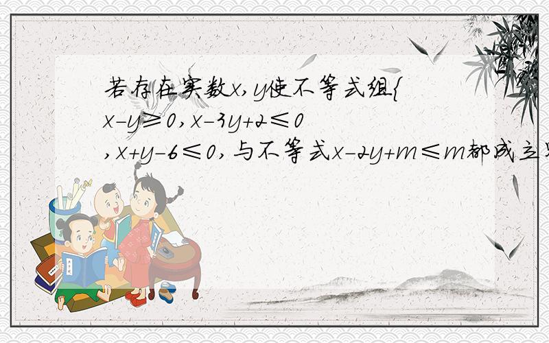 若存在实数x,y使不等式组{x-y≥0,x-3y+2≤0,x+y-6≤0,与不等式x-2y+m≤m都成立则实数m的取值范围是不等式x-2y+m≤0都成立，不是≤m