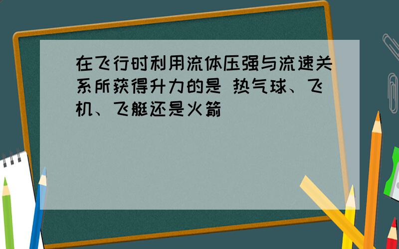 在飞行时利用流体压强与流速关系所获得升力的是 热气球、飞机、飞艇还是火箭