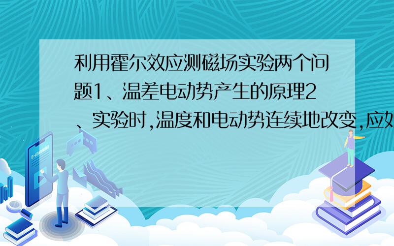 利用霍尔效应测磁场实验两个问题1、温差电动势产生的原理2、实验时,温度和电动势连续地改变,应如何操作和读数才能使测量数据较准