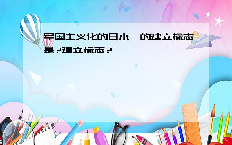 军国主义化的日本,的建立标志是?建立标志?