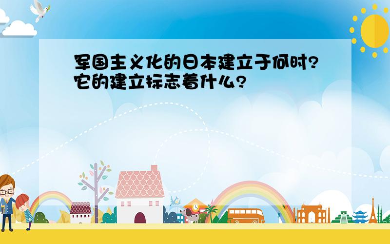 军国主义化的日本建立于何时?它的建立标志着什么?