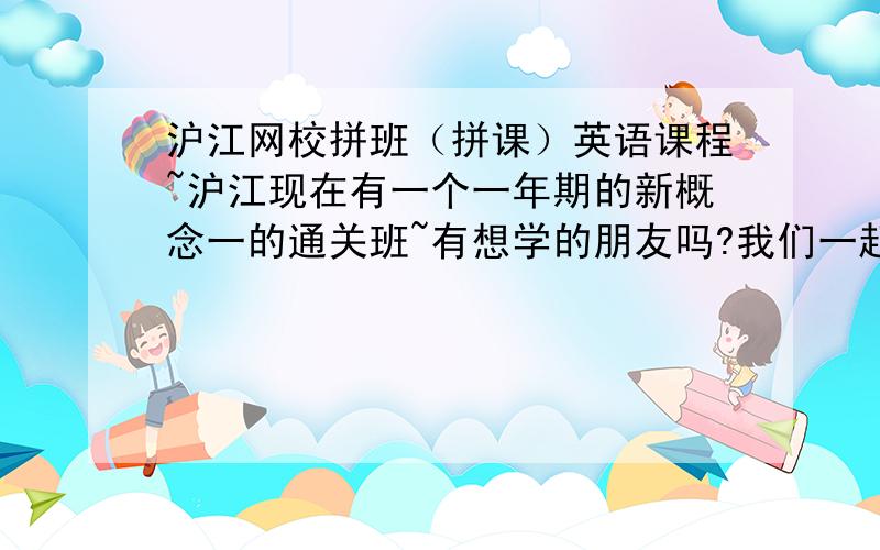 沪江网校拼班（拼课）英语课程~沪江现在有一个一年期的新概念一的通关班~有想学的朋友吗?我们一起拼个班吧扣455370990