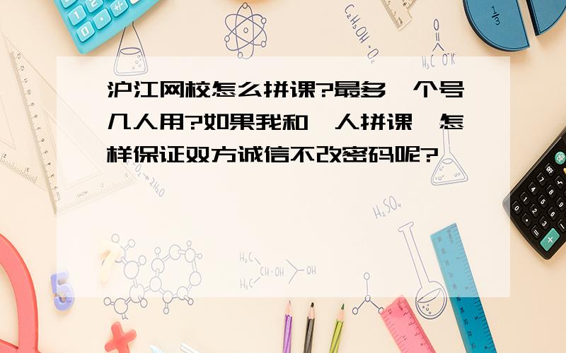 沪江网校怎么拼课?最多一个号几人用?如果我和一人拼课,怎样保证双方诚信不改密码呢?