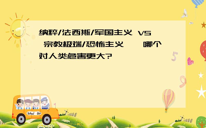 纳粹/法西斯/军国主义 VS 宗教极端/恐怖主义——哪个对人类危害更大?