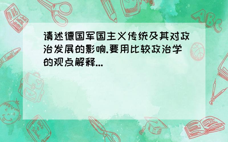 请述德国军国主义传统及其对政治发展的影响.要用比较政治学的观点解释...