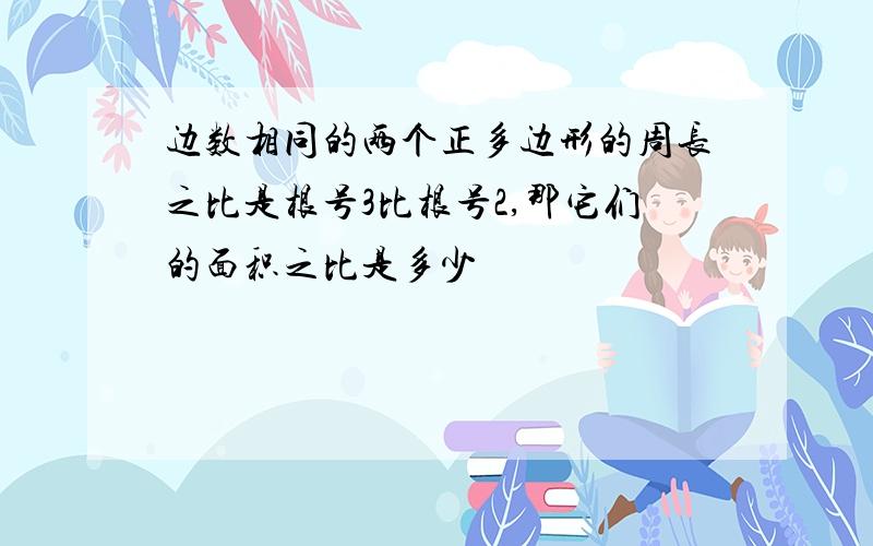 边数相同的两个正多边形的周长之比是根号3比根号2,那它们的面积之比是多少