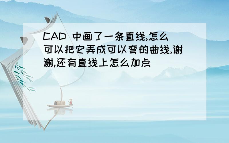 CAD 中画了一条直线,怎么可以把它弄成可以弯的曲线,谢谢,还有直线上怎么加点