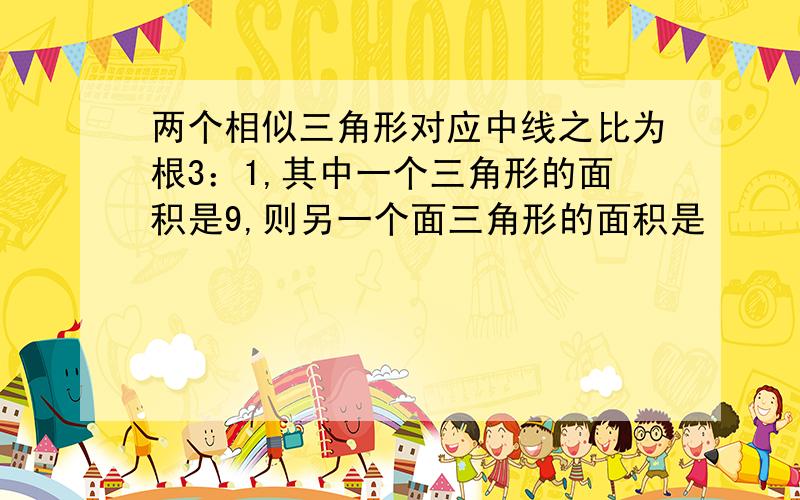 两个相似三角形对应中线之比为根3：1,其中一个三角形的面积是9,则另一个面三角形的面积是