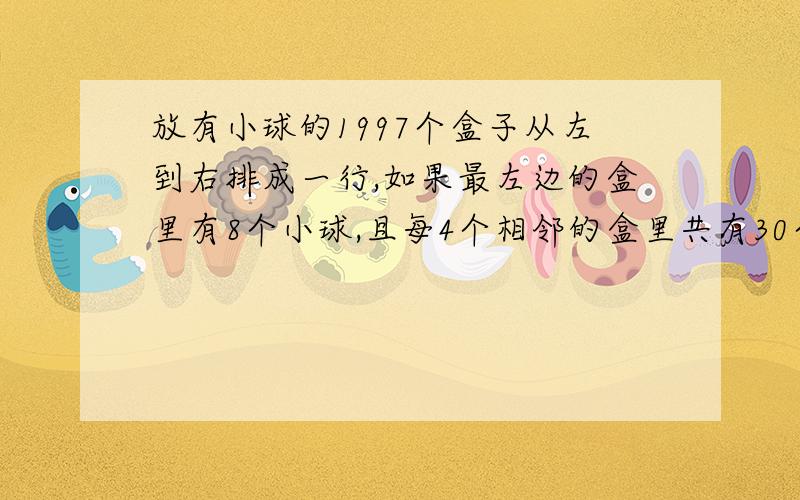 放有小球的1997个盒子从左到右排成一行,如果最左边的盒里有8个小球,且每4个相邻的盒里共有30个小球,那么右边的盒子里有几个小球?