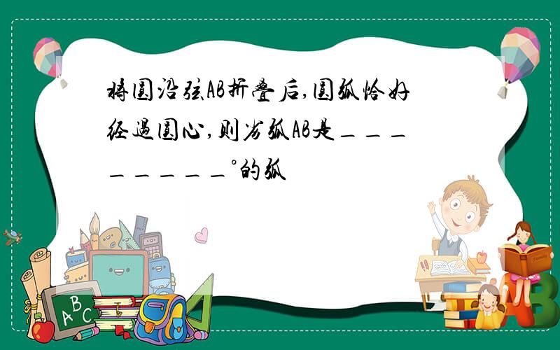 将圆沿弦AB折叠后,圆弧恰好经过圆心,则劣弧AB是________°的弧