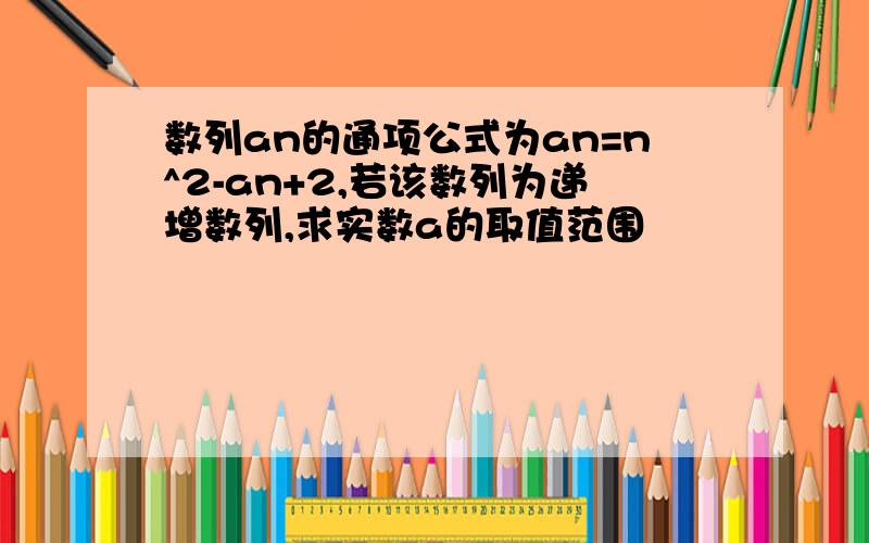 数列an的通项公式为an=n^2-an+2,若该数列为递增数列,求实数a的取值范围