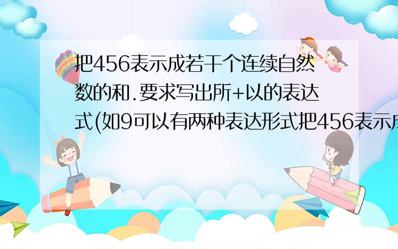 把456表示成若干个连续自然数的和.要求写出所+以的表达式(如9可以有两种表达形式把456表示成若干个连续自然数的和.要求写出所有的表达式（如9可以有两种表达形式：9=4+5=2+3+4）.