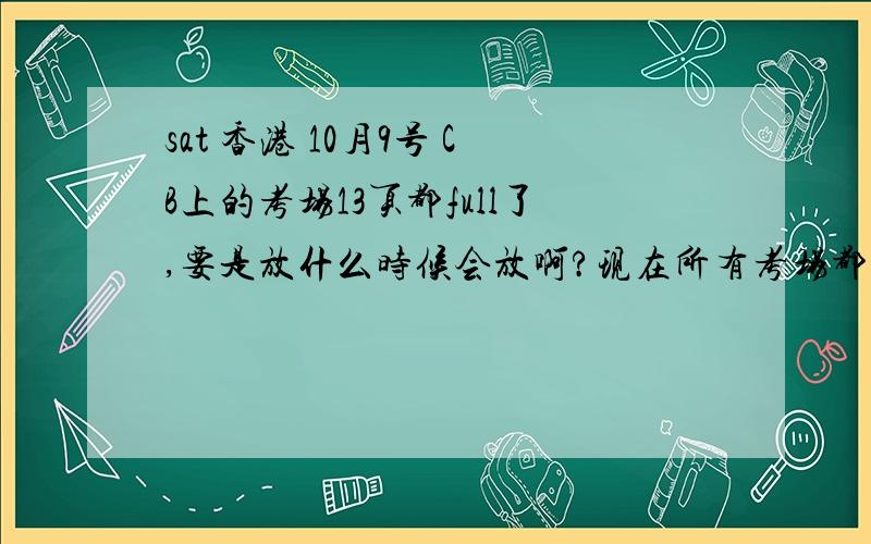 sat 香港 10月9号 CB上的考场13页都full了,要是放什么时候会放啊?现在所有考场都满了，有的是不提供考试，谢谢所有回答的人