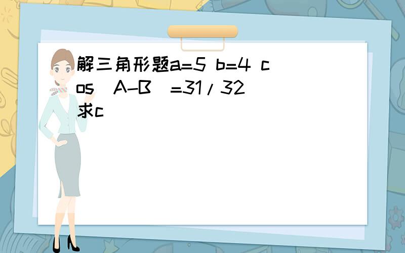 解三角形题a=5 b=4 cos(A-B)=31/32 求c``