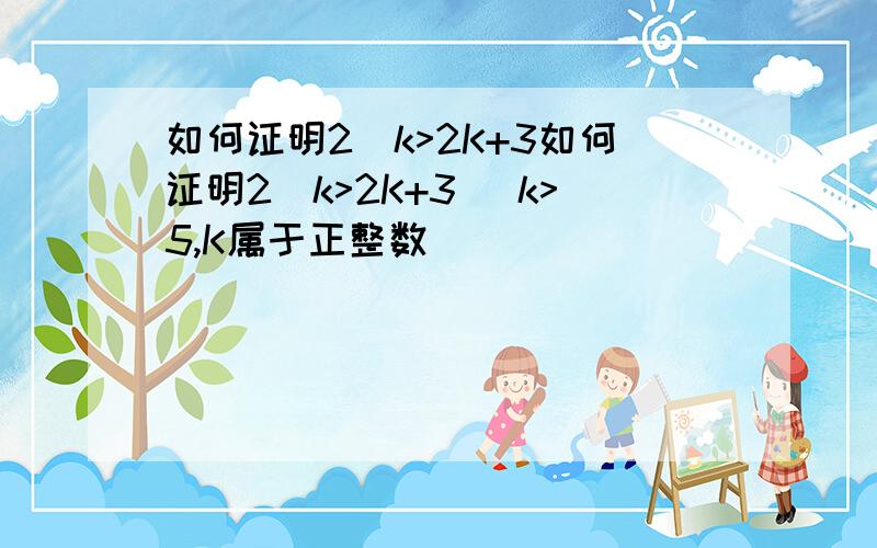 如何证明2^k>2K+3如何证明2^k>2K+3 (k>5,K属于正整数)