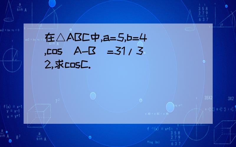 在△ABC中,a=5,b=4,cos(A-B)=31/32,求cosC.