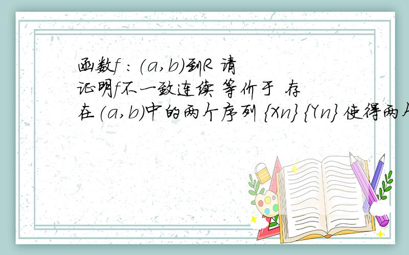 函数f :(a,b)到R 请证明f不一致连续 等价于 存在(a,b)中的两个序列 {Xn} {Yn} 使得两个序列趋于同一极限,