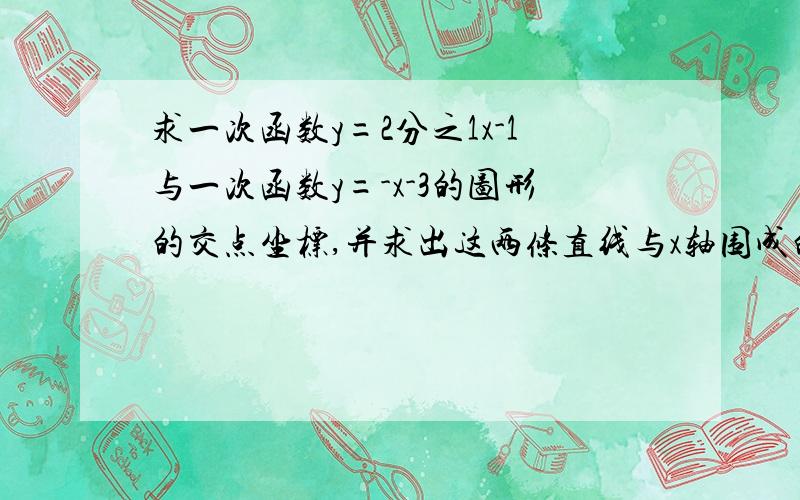 求一次函数y=2分之1x-1与一次函数y=-x-3的图形的交点坐标,并求出这两条直线与x轴围成的三角形的面积