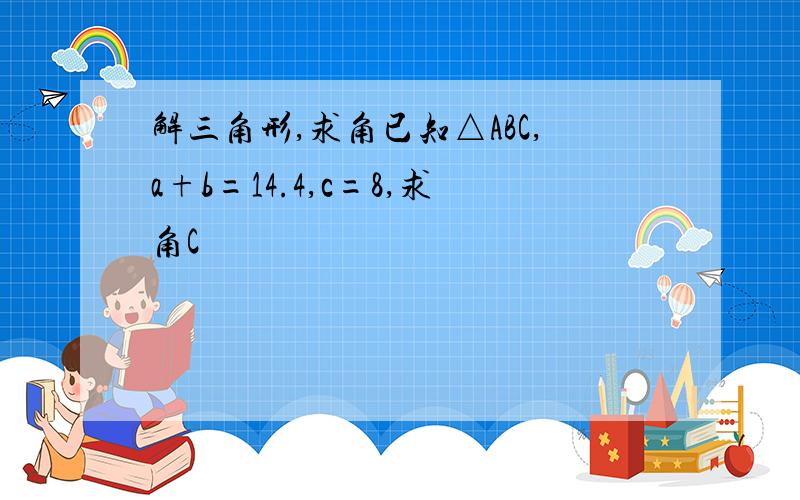 解三角形,求角已知△ABC,a+b=14.4,c=8,求角C