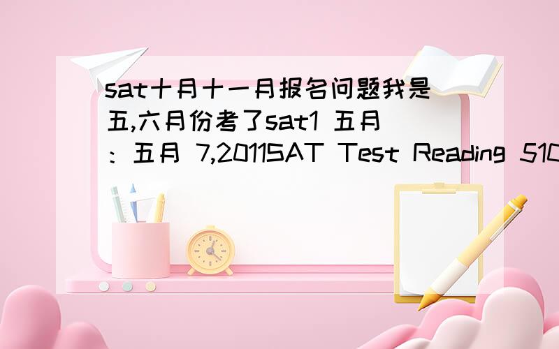 sat十月十一月报名问题我是五,六月份考了sat1 五月：五月 7,2011SAT Test Reading 510Math 800Writing 680六月：六月 4,2011SAT Test Reading 560Math 740Writing 640十月份报什么呢sat1 或sat2 十一月呢?