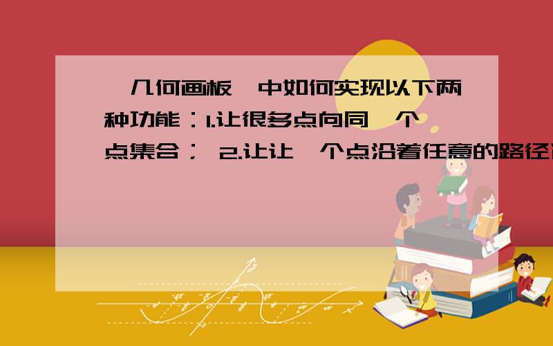 《几何画板》中如何实现以下两种功能：1.让很多点向同一个点集合； 2.让让一个点沿着任意的路径运动一个