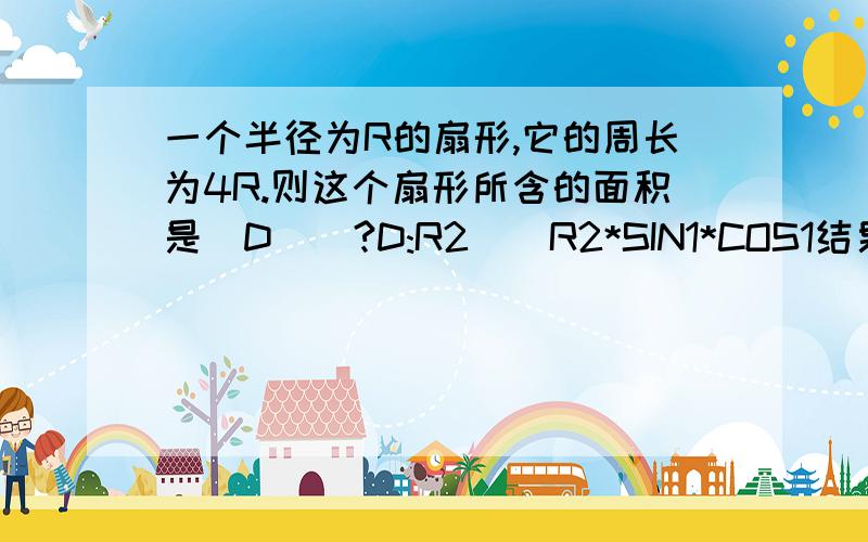 一个半径为R的扇形,它的周长为4R.则这个扇形所含的面积是_D__?D:R2__R2*SIN1*COS1结果怎么算出来的.