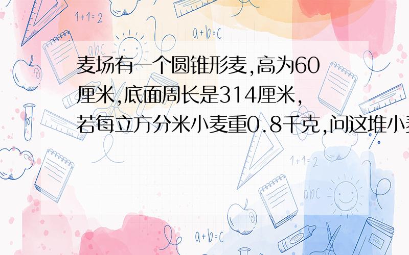 麦场有一个圆锥形麦,高为60厘米,底面周长是314厘米,若每立方分米小麦重0.8千克,问这堆小麦重多少