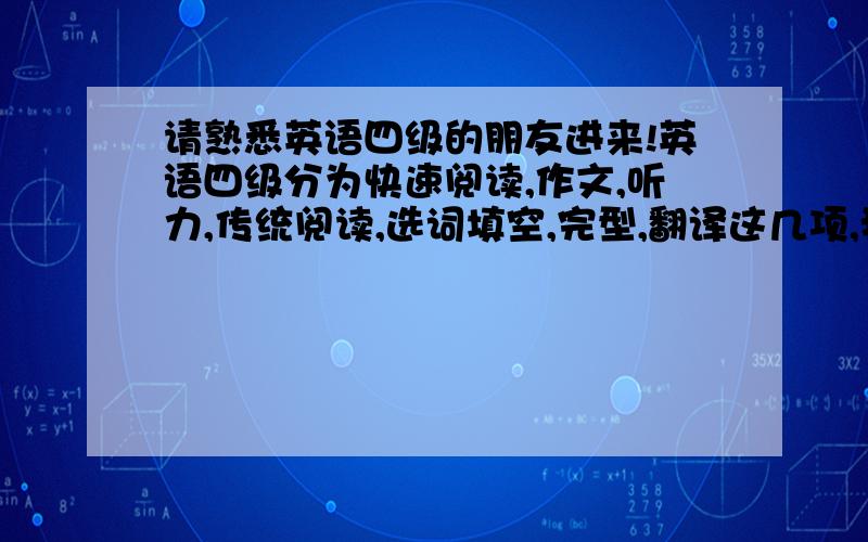 请熟悉英语四级的朋友进来!英语四级分为快速阅读,作文,听力,传统阅读,选词填空,完型,翻译这几项,我想问一下这几项我每项至少对几个,我能过.比如,听力里短对话最少对几个,长对话最少对